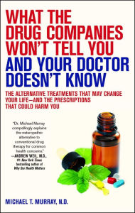 Title: What the Drug Companies Won't Tell You and Your Doctor Doesn't Know: The Alternative Treatments That May Change Your Life--and the Prescriptions That Could Harm You, Author: Michael T. Murray M.D.