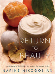 Title: Return to Beauty: Old-World Recipes for Great Radiant Skin, Author: Narine Nikogosian