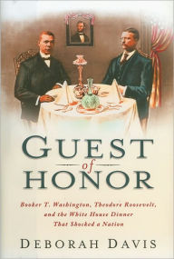 Guest of Honor: Booker T. Washington, Theodore Roosevelt, and the White House Dinner That Shocked a Nation