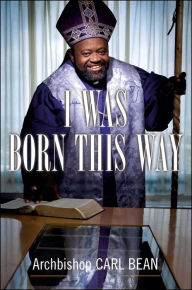 Title: I Was Born This Way: A Gay Preacher's Journey through Gospel Music, Disco Stardom, and a Ministry in Christ, Author: Carl Bean