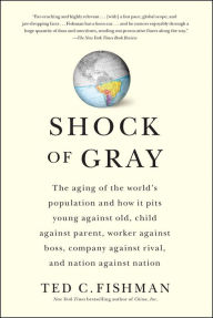 Title: Shock of Gray: The Aging of the World's Population and How it Pits Young Against Old, Child Against Parent, Worker Against Boss, Company Against Rival, and Nation Against Nation, Author: Ted Fishman