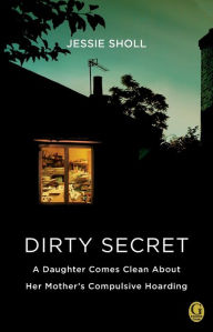 Title: Dirty Secret: A Daughter Comes Clean About Her Mother's Compulsive Hoarding, Author: Jessie Sholl
