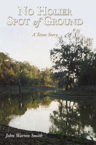 Title: No Holier Spot of Ground - A Texas Story, Author: John Warren Smith