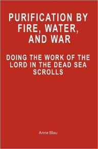 Title: Purification by Fire, Water, and War: Doing the Work of the Lord in the Dead Sea Scrolls, Author: Anne Blau