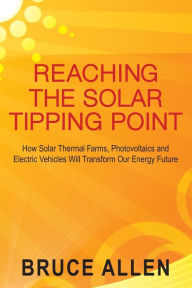 Title: Reaching the Solar Tipping Point: How Solar Thermal Farms, Photovoltaics and Electric Vehicles Will Transform Our Energy Future, Author: Bruce Allen