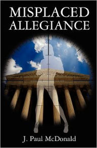 Title: Misplaced Allegiance, Author: J. Paul McDonald