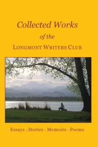 Title: Collected Works of the Longmont Writers Club: Essays. Stories. Memoirs. Poems, Author: Angela Elliott