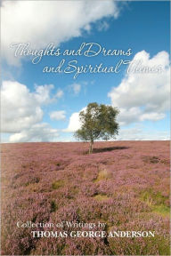 Title: Thoughts and Dreams and Spiritual Themes: Collection of Writings by Thomas George Anderson, Author: Thomas George Anderson