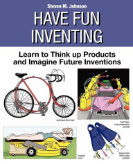 Have Fun Inventing: Learn to Think up Products and Imagine Future Inventions