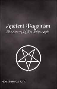 Title: Ancient Paganism: The Sorcery of the Fallen Angels, Author: Th.D. Ken Johnson