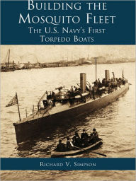 Title: Building the Mosquito Fleet: The US Navy's First Torpedo Boats, Author: Richard V. Simpson