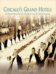 Title: Chicago's Grand Hotels:: The Palmer House Hilton, The Drake, and The Hilton Chicago, Author: Robert V. Allegrini