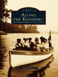 Title: Along the Kennebec: The Herman Bryant Collection, Author: Gay M. Grant