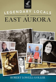 Title: Legendary Locals of East Aurora, Author: Robert Lowell Goller