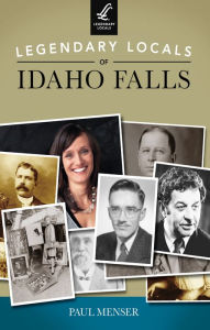 Title: Legendary Locals of Idaho Falls, Author: Paul Menser