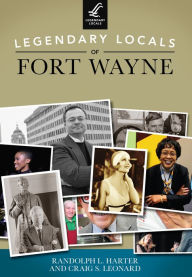 Title: Legendary Locals of Fort Wayne, Author: Randolph L. Harter