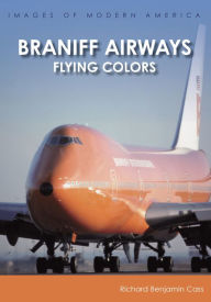 Title: Braniff Airways: Flying Colors, Author: Richard Benjamin Cass