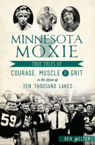 Title: Minnesota Moxie: True Tales of Courage, Muscle & Grit in the Land of Ten Thousand Lakes, Author: Ben Welter