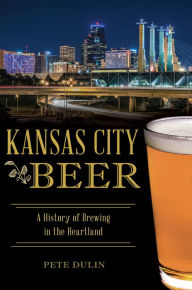 Title: Kansas City Beer: A History of Brewing in the Heartland, Author: Pete Dulin