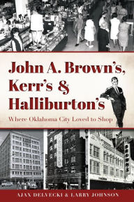 Title: John A. Brown's, Kerr's & Halliburton's: Where Oklahoma City Loved to Shop, Author: Ajax Delvecki