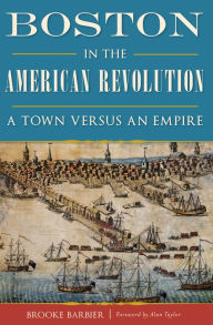 Title: Boston in the American Revolution: A Town Versus an Empire, Author: Brooke Barbier
