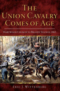 Title: The Union Cavalry Comes of Age: Hartwood Church to Brandy Station, 1863, Author: Eric J Wittenberg