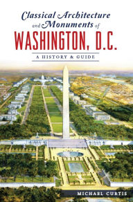Title: Classical Architecture and Monuments of Washington, D.C.: A History & Guide, Author: Michael Curtis