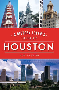 Title: A History Lover's Guide to Houston, Author: Tristan Smith