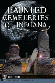 Title: Haunted Cemeteries of Indiana, Author: Ashley Hood