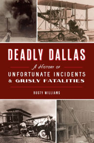 Title: Deadly Dallas: A History of Unfortunate Incidents & Grisly Fatalities, Author: Rusty Williams