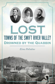 Title: Lost Towns of the Swift River Valley: Drowned by the Quabbin, Author: Elena Palladino