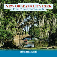Title: New Orleans City Park: From Tragedy to Triumph, Author: Bob Becker