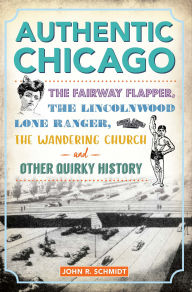 Title: Authentic Chicago: The Fairway Flapper, the Lincolnwood Lone Ranger, the Wandering Church and Other Quirky History, Author: John R. Schmidt