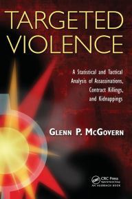 Title: Targeted Violence: A Statistical and Tactical Analysis of Assassinations, Contract Killings, and Kidnappings / Edition 1, Author: Glenn P. McGovern