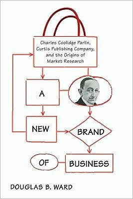 A New Brand of Business: Charles Coolidge Parlin, Curtis Publishing Company, and the Origins of Market Research