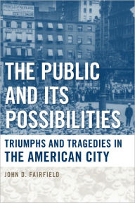 Title: The Public and Its Possibilities: Triumphs and Tragedies in the American City, Author: John D. Fairfield
