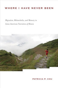 Title: Where I Have Never Been: Migration, Melancholia, and Memory in Asian American Narratives of Return, Author: Patricia P. Chu