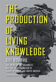 Title: The Production of Living Knowledge: The Crisis of the University and the Transformation of Labor in Europe and North America, Author: Gigi Roggero