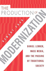 Title: The Production of Modernization: Daniel Lerner, Mass Media, and The Passing of Traditional Society, Author: Hemant Shah