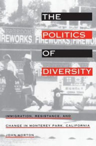 Title: The Politics of Diversity: Immigration, Resistance, and Change in Monterey Park, California, Author: John Horton