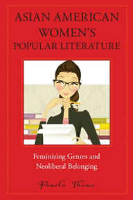 Title: Asian American Women's Popular Literature: Feminizing Genres and Neoliberal Belonging, Author: Pamela Thoma