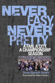 Title: Never Easy, Never Pretty: A Fan, A City, A Championship Season, Author: Dean Bartoli Smith