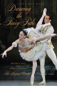 Title: Dancing the Fairy Tale: Producing and Performing The Sleeping Beauty, Author: Laura Katz Rizzo