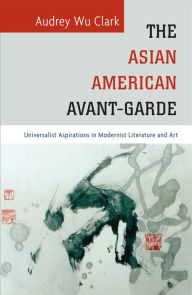 Title: The Asian American Avant-Garde: Universalist Aspirations in Modernist Literature and Art, Author: Audrey Wu Clark