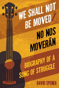 Title: We Shall Not Be Moved/No nos moveran: Biography of a Song of Struggle, Author: David Spener