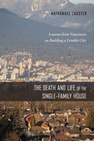 Title: The Death and Life of the Single-Family House: Lessons from Vancouver on Building a Livable City, Author: Nathanael Lauster