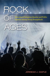 Title: Rock of Ages: Subcultural Religious Identity and Public Opinion among Young Evangelicals, Author: Jeremiah J. Castle