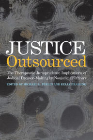 Title: Justice Outsourced: The Therapeutic Jurisprudence Implications of Judicial Decision-Making by Nonjudicial Officers, Author: Michael L. Perlin