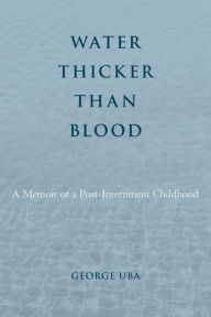 Title: Water Thicker Than Blood: A Memoir of a Post-Internment Childhood, Author: George Uba