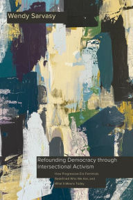 Title: Refounding Democracy through Intersectional Activism: How Progressive Era Feminists Redefined Who We Are, and What It Means Today, Author: Wendy  Sarvasy